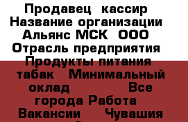 Продавец- кассир › Название организации ­ Альянс-МСК, ООО › Отрасль предприятия ­ Продукты питания, табак › Минимальный оклад ­ 35 000 - Все города Работа » Вакансии   . Чувашия респ.,Алатырь г.